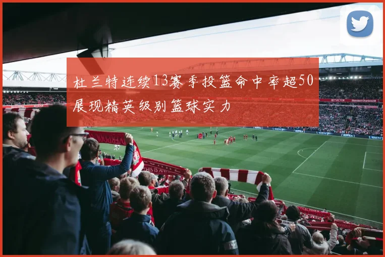 杜兰特连续13赛季投篮命中率超50展现精英级别篮球实力