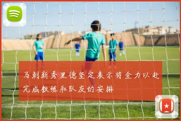 马刺新秀里德坚定表示将全力以赴完成教练和队友的安排