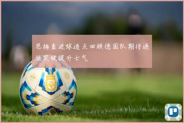 恩梅查进球造点回顾德国队期待逐场突破提升士气