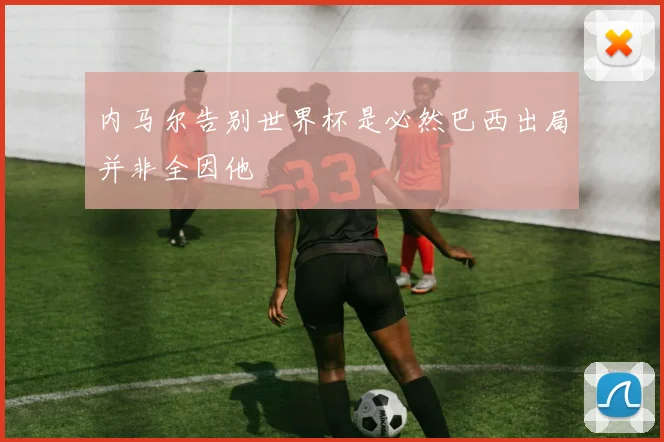 内马尔告别世界杯是必然巴西出局并非全因他