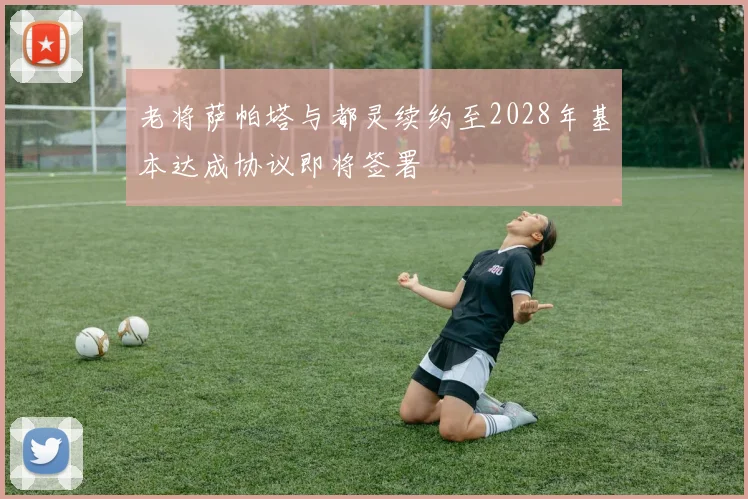 老将萨帕塔与都灵续约至2028年基本达成协议即将签署