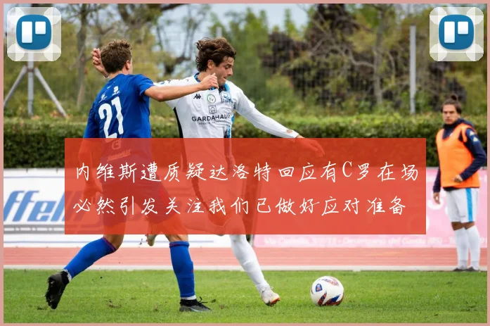 内维斯遭质疑达洛特回应有C罗在场必然引发关注我们已做好应对准备