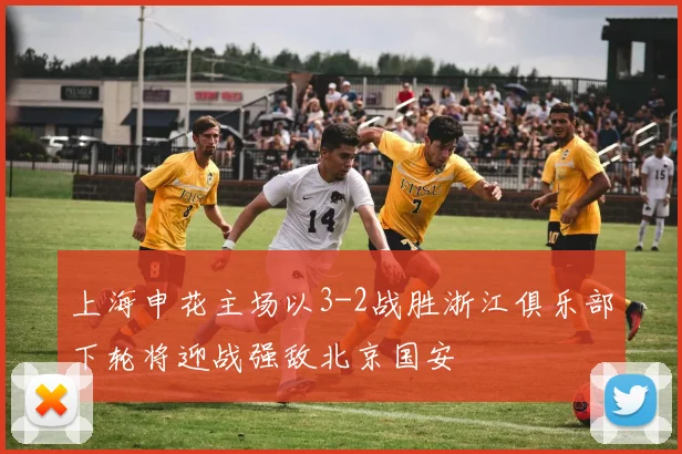 上海申花主场以3-2战胜浙江俱乐部下轮将迎战强敌北京国安
