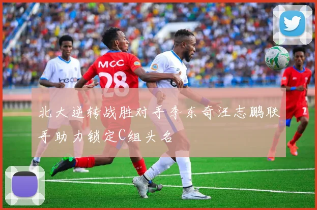 北大逆转战胜对手李东奇汪志鹏联手助力锁定C组头名