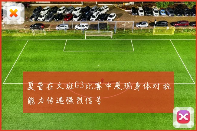 夏普在文班G3比赛中展现身体对抗能力传递强烈信号