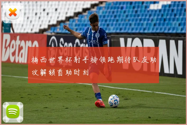 梅西世界杯射手榜领跑期待队友助攻解锁首助时刻