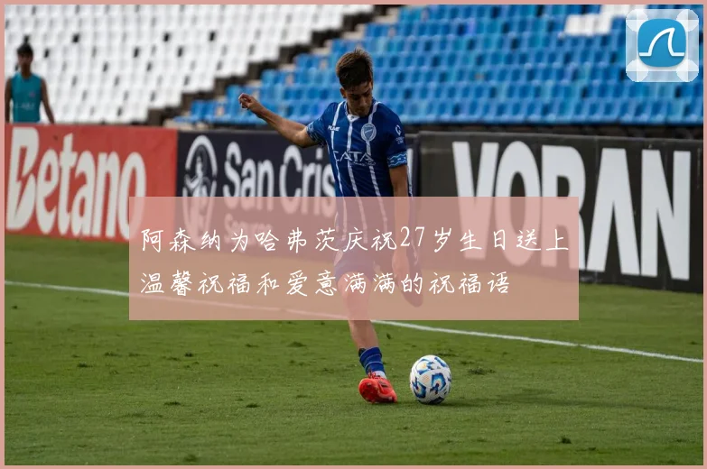阿森纳为哈弗茨庆祝27岁生日送上温馨祝福和爱意满满的祝福语